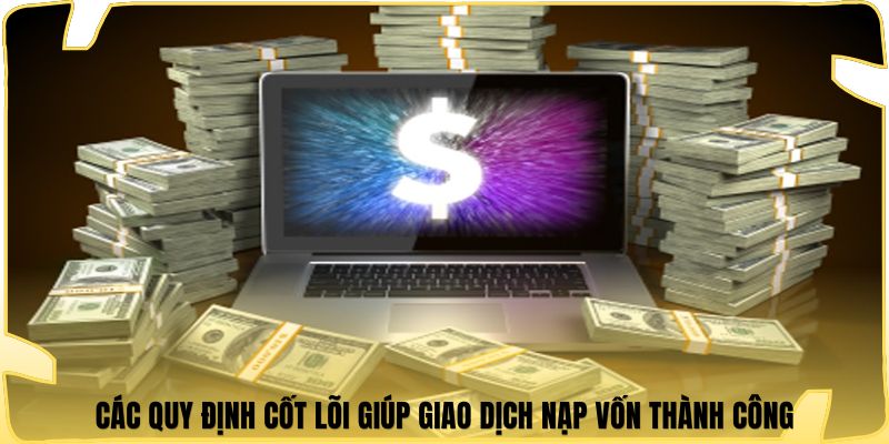 Các quy định cốt lõi giúp giao dịch nạp vốn thành công