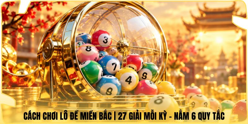 Cách Chơi Lô Đề Miền Bắc | 27 Giải Mỗi Kỳ - Nắm 6 Quy Tắc