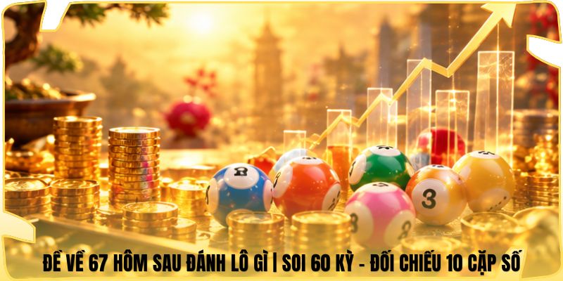 Đề Về 67 Hôm Sau Đánh Lô Gì | Soi 60 Kỳ - Đối Chiếu 10 Cặp Số