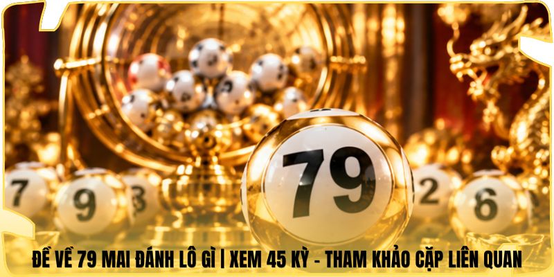 Đề Về 79 Mai Đánh Lô Gì | Xem 45 Kỳ - Tham Khảo Cặp Liên Quan