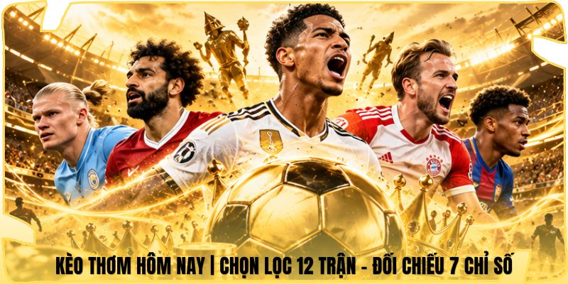 Kèo Thơm Hôm Nay | Chọn Lọc 12 Trận - Đối Chiếu 7 Chỉ Số